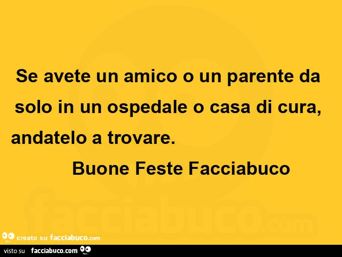 Se avete un amico o un parente da solo in un ospedale o casa di cura, andatelo a trovare. Buone feste facciabuco