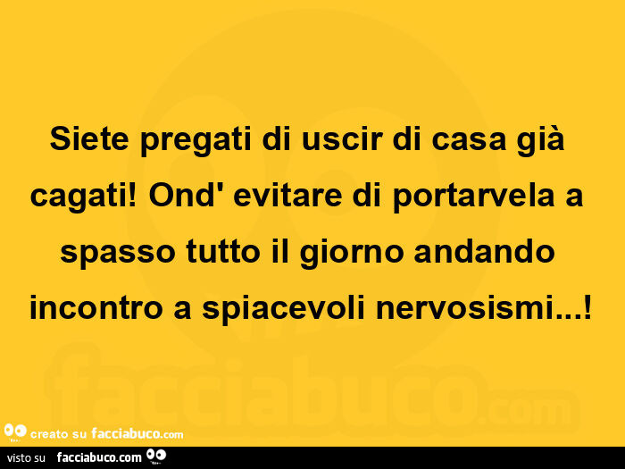 Siete pregati di uscir di casa già cagati! Ond' evitare di portarvela a spasso tutto il giorno andando incontro a spiacevoli nervosismi