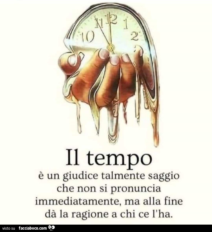 Il tempo è un giudice talmente saggio che non si pronuncia immediatamente, ma alla fine dà la ragione a chi ce l'ha