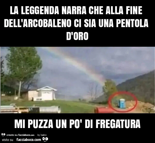 La leggenda narra che alla fine dell'arcobaleno ci sia una pentola d'oro mi puzza un po' di fregatura