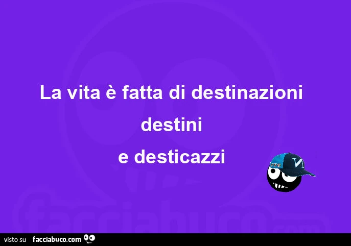 La vita è fatta di destinazioni destini e desticazzi