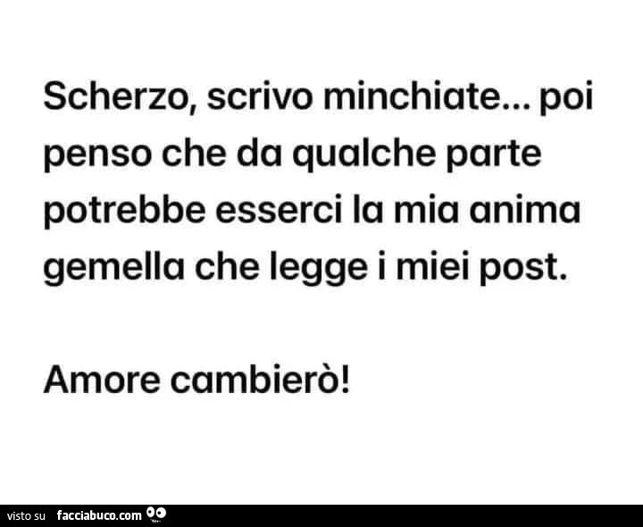 Scherzo, scrivo minchiate&hellip; poi penso che da qualche parte potrebbe esserci la mia anima gemella che legge i miei post. Amore cambierò