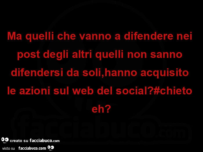 Ma quelli che vanno a difendere nei post degli altri quelli non sanno difendersi da soli, hanno acquisito le azioni sul web del social? #Chieto eh?