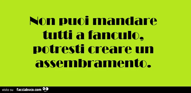 Non puoi mandare tutti a fanculo, potresti creare un assembramento