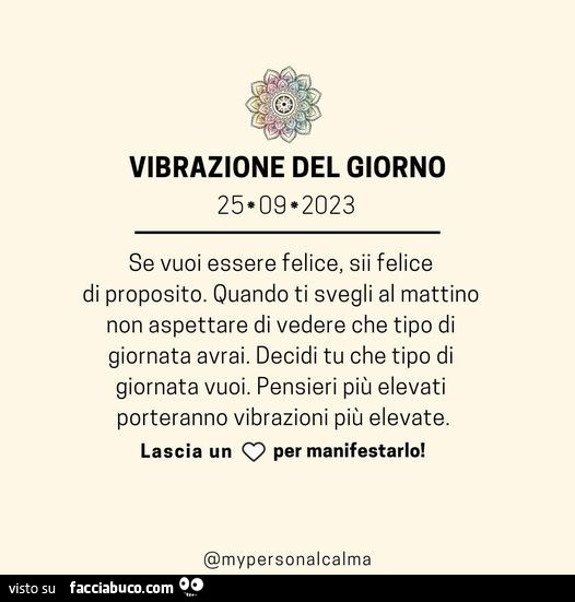 Se vuoi essere felice, sii felice di proposito. Quando ti svegli al mattino non aspettare di vedere che tipo di giornata avrai. Decidi tu che tipo di giornata vuoi. Pensieri più elevati porteranno vibrazioni più elevate