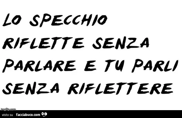 Lo specchio riflette senza parlare e tu parli senza riflettere