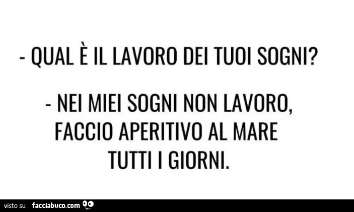 Qual è il lavoro dei tuoi sogni? Nei miei sogni non lavoro, faccio aperitivo al mare tutti i giorni