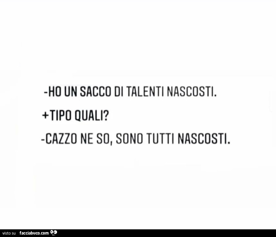 Ho un sacco di talenti nascosti. Tipo quali? Cazzo ne so, sono tutti nascosti