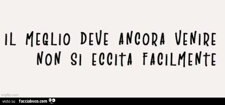 Il meglio deve ancora venire non si eccita facilmente