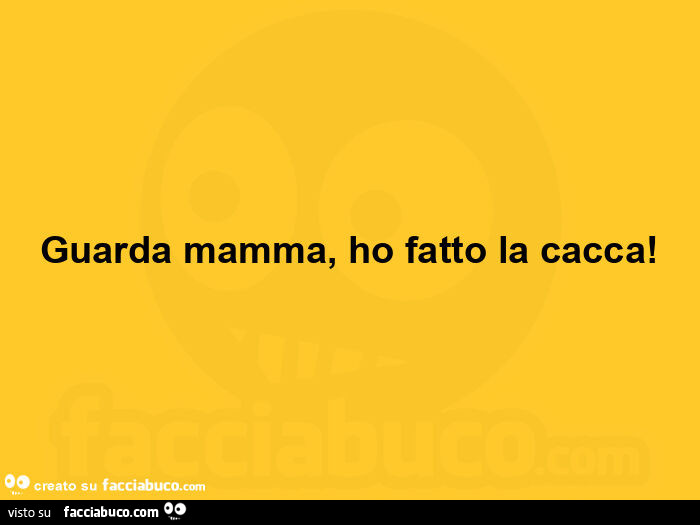 Guarda mamma, ho fatto la cacca
