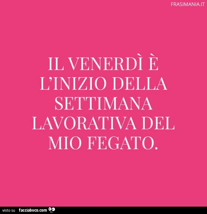 Il venerdì è l'inizio della settimana lavorativa del mio fegato