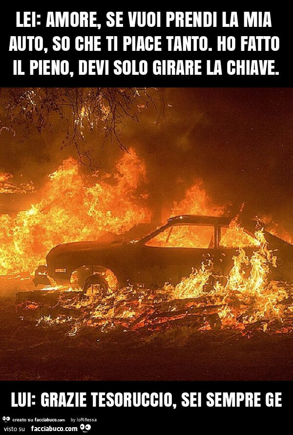 Lei: amore, se vuoi prendi la mia auto, so che ti piace tanto. Ho fatto il pieno, devi solo girare la chiave. Lui: grazie tesoruccio, sei sempre ge