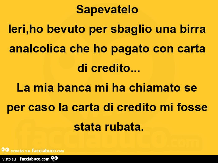 Sapevatelo ieri, ho bevuto per sbaglio una birra analcolica che ho pagato con carta di credito… la mia banca mi ha chiamato se per caso la carta di credito mi fosse stata rubata