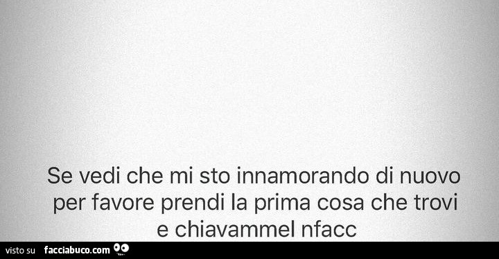 Se vedi che mi sto innamorando di nuovo per favore prendi la prima cosa che trovi e chiavammel nfacc