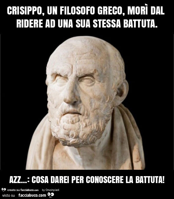 Crisippo, un filosofo greco, morì dal ridere ad una sua stessa battuta. Azz… : cosa darei per conoscere la battuta