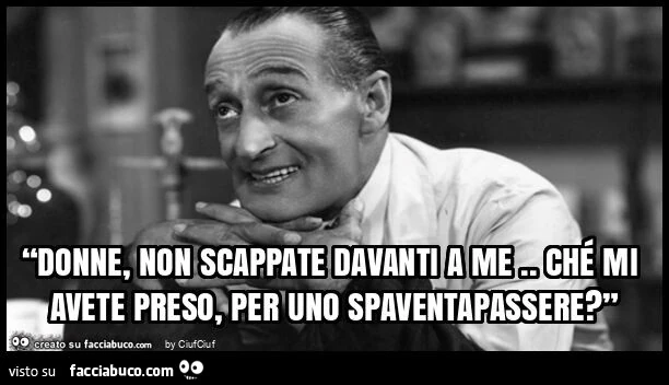 “donne, non scappate davanti a me. Ché mi avete preso, per uno spaventapassere? ”