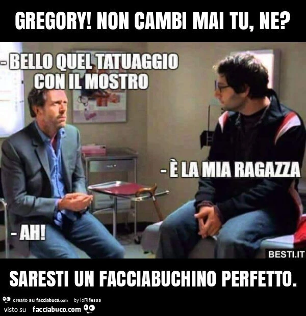 Gregory! Non cambi mai tu, ne? Saresti un facciabuchino perfetto