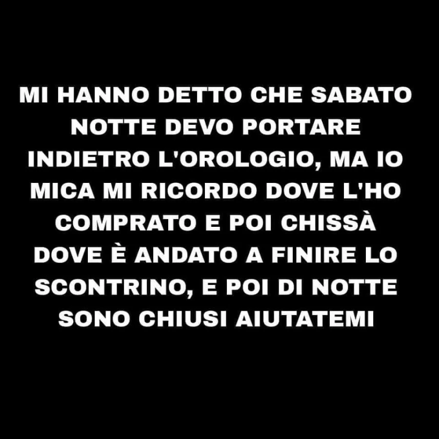 Mi hanno detto che sabato notte devo portare indietro l'orologio, ma io mica mi ricordo dove l'ho comprato e poi chissà dove è andato a finire lo scontrino, e poi di notte sono chiusi aiutatemi