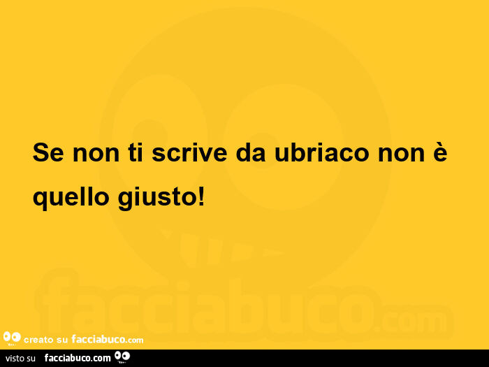 Se non ti scrive da ubriaco non è quello giusto