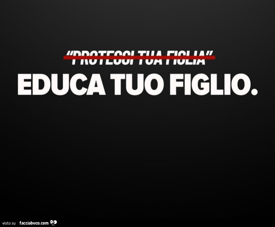 Non proteggi tua figlia. Educa tuo figlio