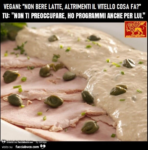 Vegani: "non bere latte, altrimenti il vitello cosa fa? " Tu: "non ti preoccupare, ho programmi anche per lui. "