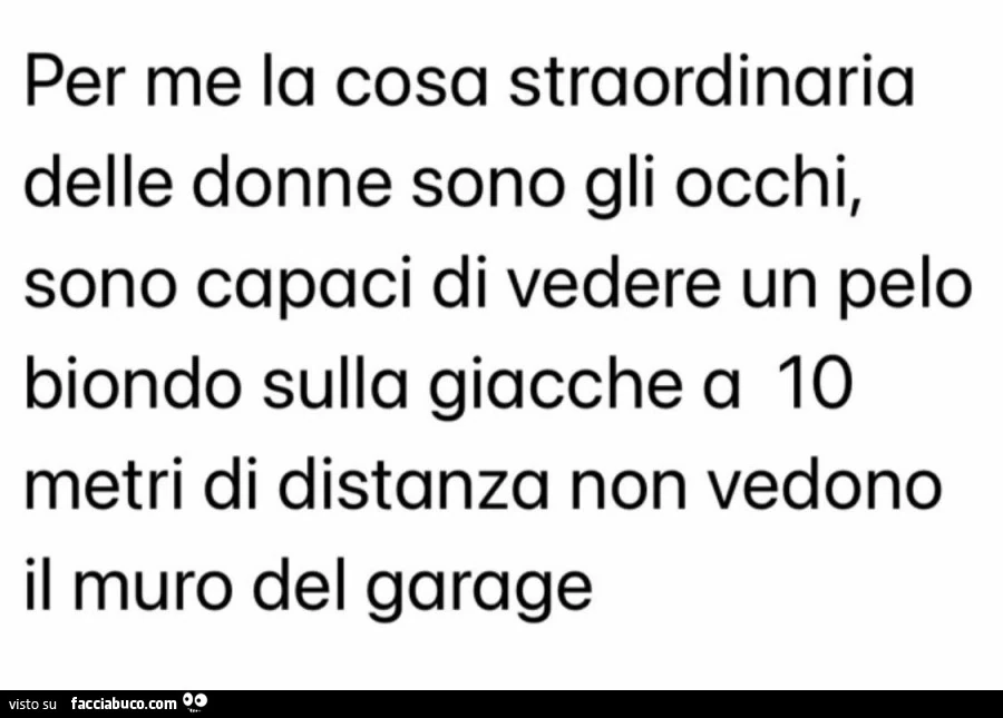Per me la cosa straordinaria delle donne sono gli occhi, sono capaci di vedere un pelo biondo sulla giacche a 10 metri di distanza non vedono il muro del garage