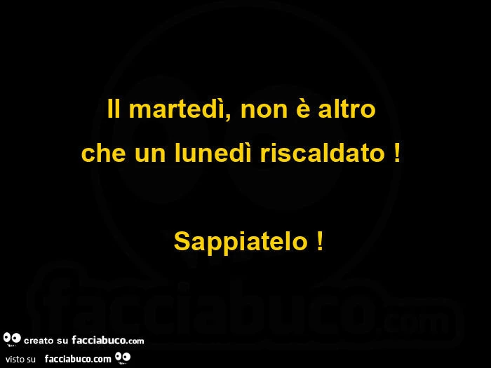 Il martedì, non è altro che un lunedì riscaldato! Sappiatelo
