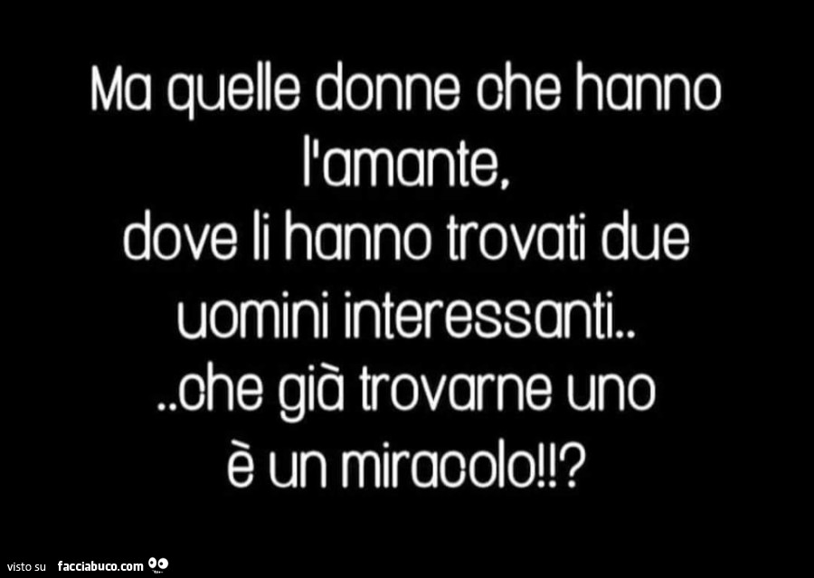 Ma quelle donne che hanno l'amante, dove li hanno trovati due uomini interessanti… che già trovarne uno è un miracolo!?