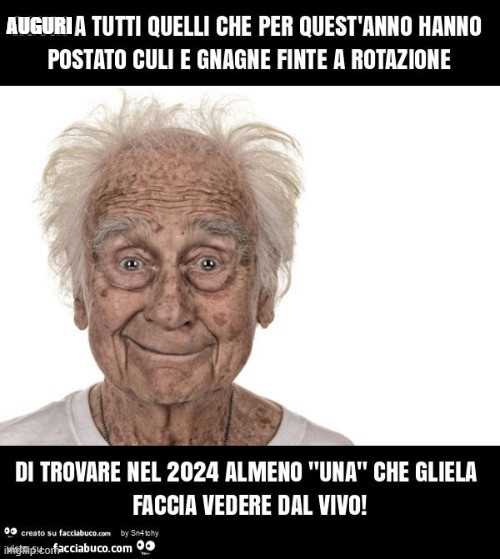 Aguri a tutti quelli che per quest'anno hanno postato culi e gnagne finte a rotazione di trovare nel 2024 almeno "una" che gliela faccia vedere dal vivo