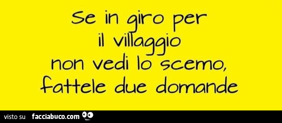 Se in giro per il villaggio non vedi lo scemo, fattele due domande