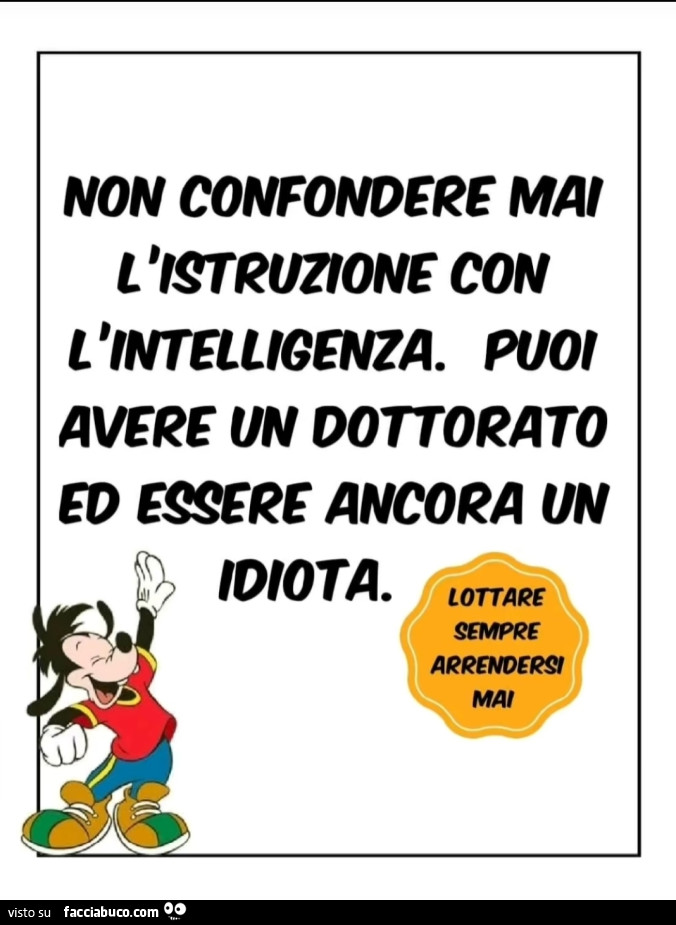 Non confondere mai l'istruzione con l'intelligenza. Puoi avere un dottorato ed essere ancora un idiota