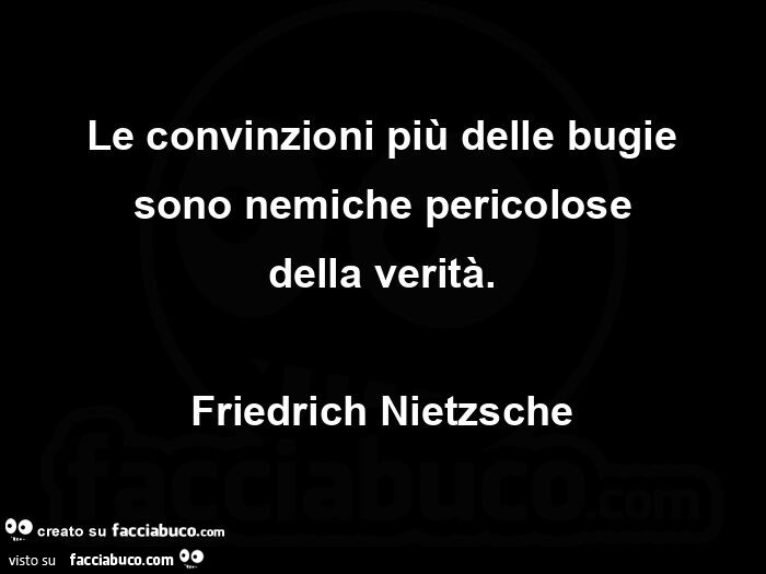 Le convinzioni più delle bugie sono nemiche pericolose della verità. Friedrich Nietzsche