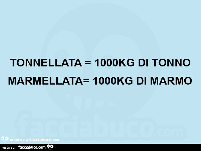 Tonnellata = 1000kg di tonno marmellata= 1000kg di marmo