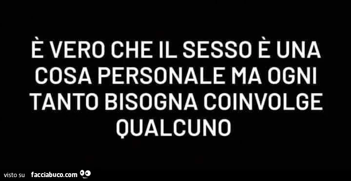 È vero che il sesso è una cosa personale ma ogni tanto bisogna coinvolge qualcuno