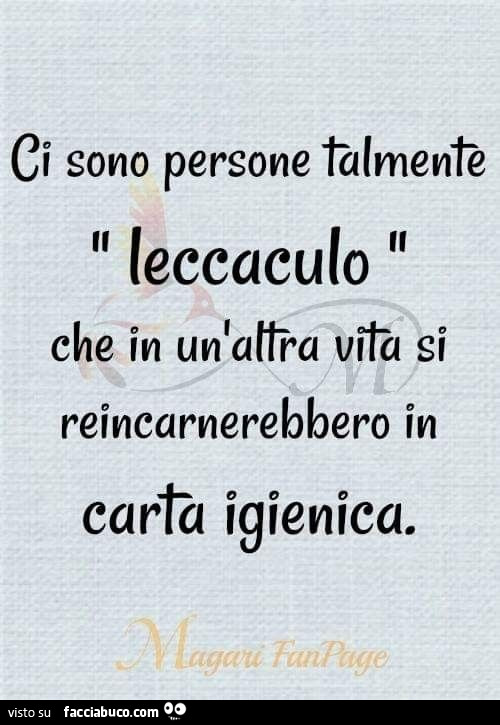 Ci sono persone talmente leccaculo che in un'altra vita si reincarnerebbero in carta igienica