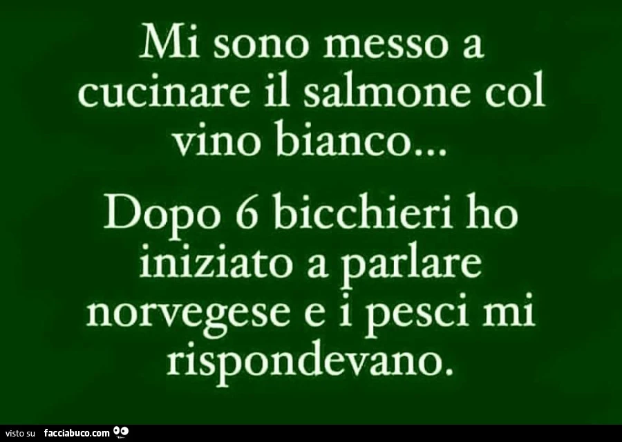 Mi sono messo a cucinare il salmone col vino bianco… dopo 6 bicchieri ho iniziato a parlare norvegese e i pesci mi rispondevano