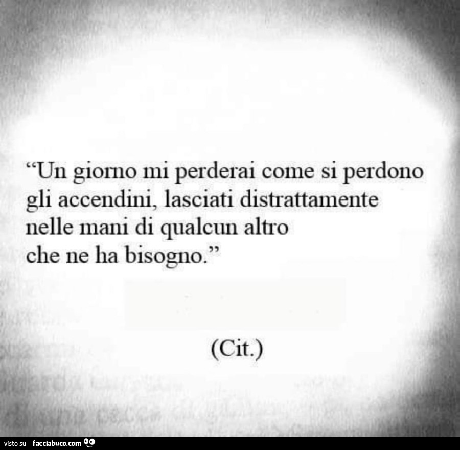 Un giorno mi perderai come si perdono gli accendini, lasciati distrattamente nelle mani di qualcun altro che ne ha bisogno