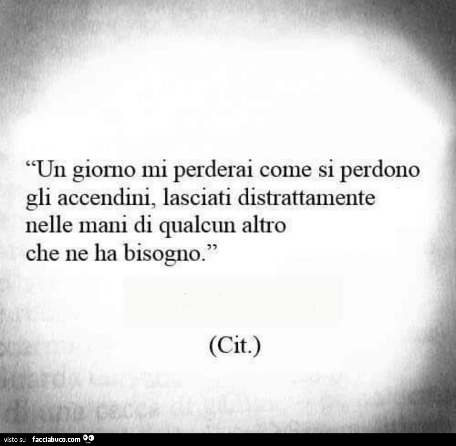 Un giorno mi perderai come si perdono gli accendini, lasciati distrattamente nelle mani di qualcun altro che ne ha bisogno