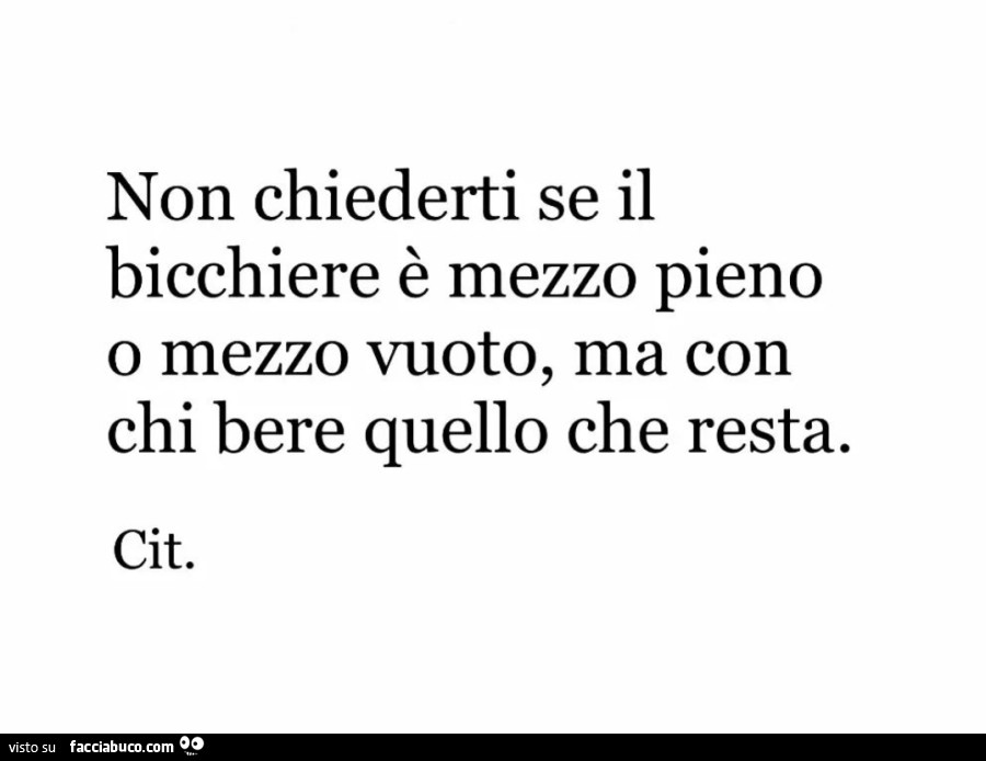 Non chiederti se il bicchiere è mezzo pieno o mezzo vuoto, ma con chi bere quello che resta