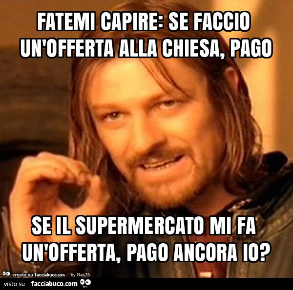Fatemi capire: se faccio un'offerta alla chiesa, pago se il supermercato mi fa un'offerta, pago ancora io?