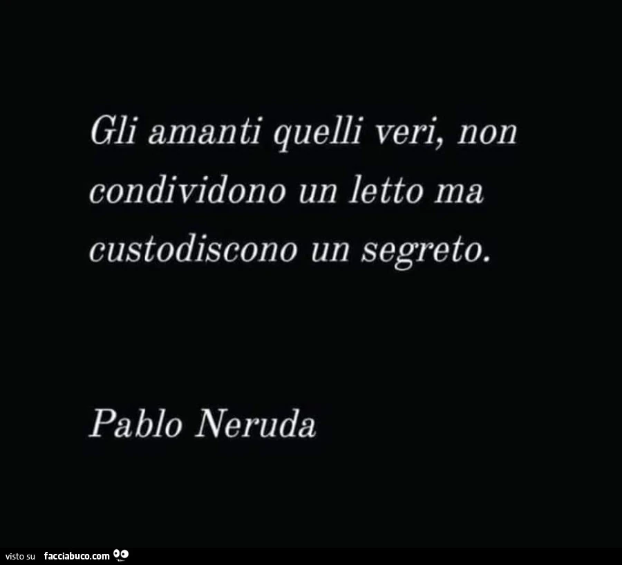 Gli amanti quelli veri, non condividono un letto ma custodiscono un segreto. Pablo Neruda