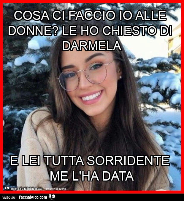 Cosa ci faccio io alle donne? Le ho chiesto di darmela e lei tutta sorridente me l'ha data