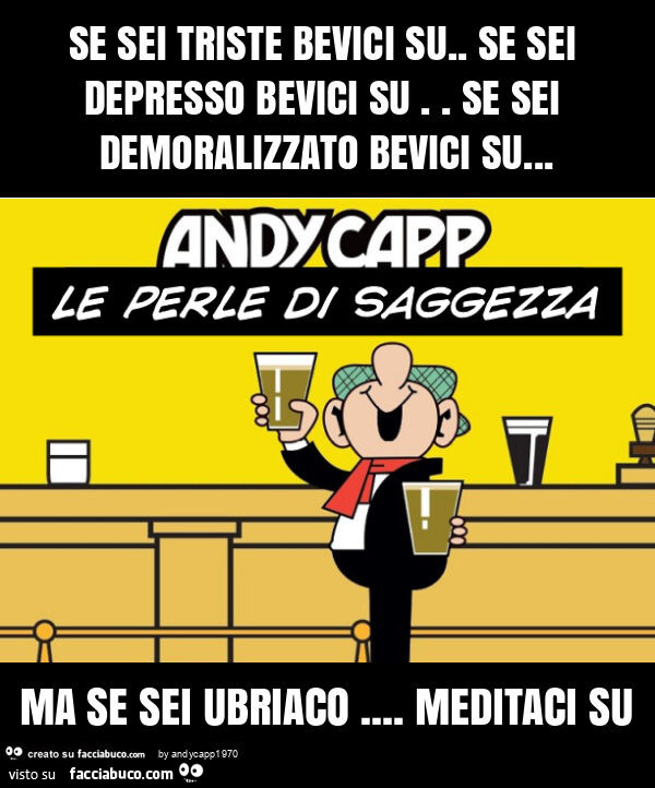 Se sei triste bevici su. Se sei depresso bevici su. Se sei demoralizzato bevici su… ma se sei ubriaco… meditaci su