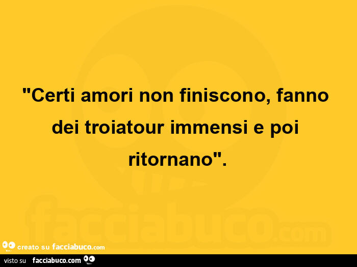 Certi amori non finiscono, fanno dei troiatour immensi e poi ritornano