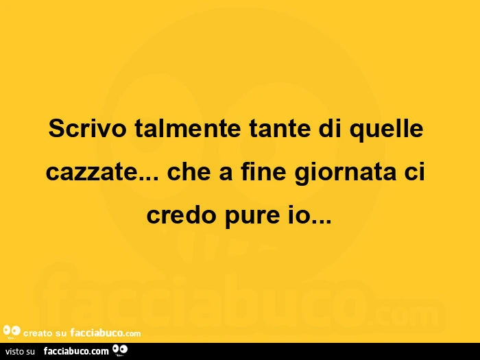 Scrivo talmente tante di quelle cazzate&hellip; che a fine giornata ci credo pure io