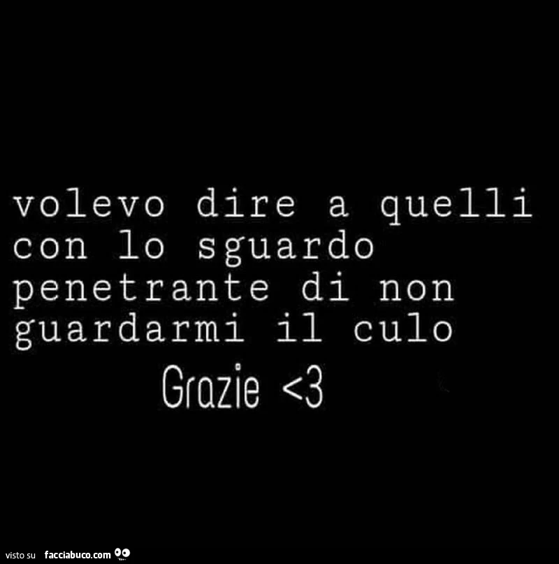 Volevo dire a quelli con lo sguardo penetrante di non guardarmi il culo grazie