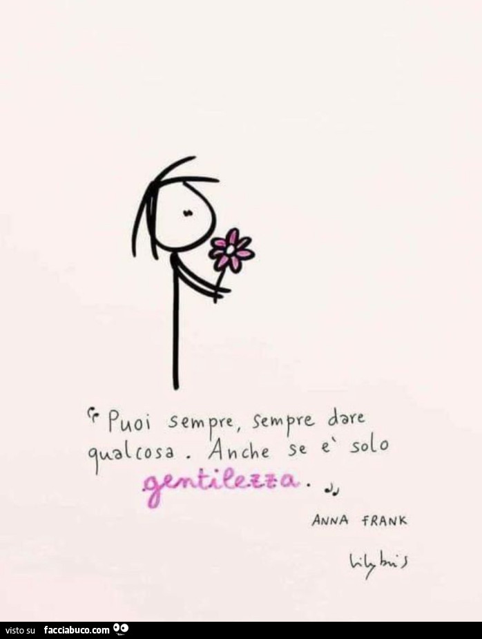 Puoi sempre, sempre dare qualcosa. Anche se è solo gentilezza. Anna Frank