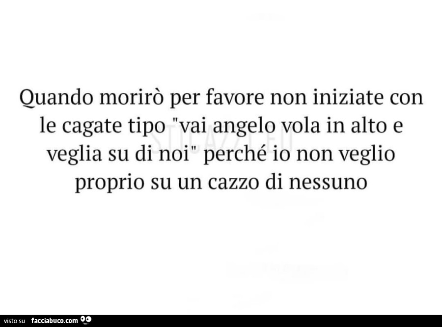 Quando morirò per favore non iniziate con le cagate tipo vai angelo vola in alto e veglia su di noi perché io non veglio proprio su un cazzo di nessuno