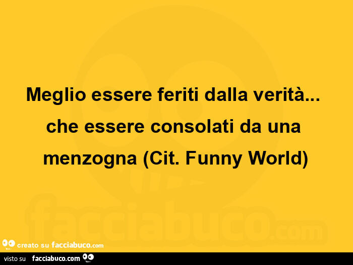Meglio essere feriti dalla verità… che essere consolati da una menzogna. Cit. Funny world