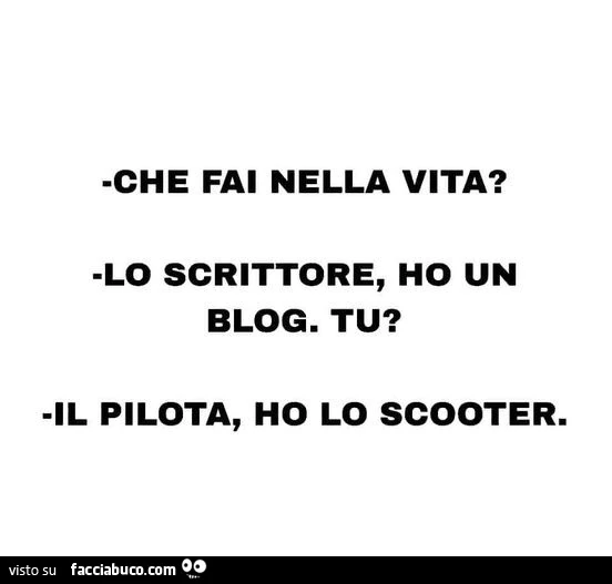 Che fai nella vita? Lo scrittore, ho un blog. Tu? Il pilota, ho lo scooter